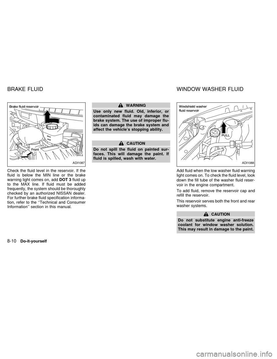 NISSAN QUEST 1999 V41 / 2.G Owners Manual Check the fluid level in the reservoir. If the
fluid is below the MIN line or the brake
warning light comes on, addDOT 3fluid up
to the MAX line. If fluid must be added
frequently, the system should b NISSAN QUEST 1999 V41 / 2.G Owners Manual Check the fluid level in the reservoir. If the
fluid is below the MIN line or the brake
warning light comes on, addDOT 3fluid up
to the MAX line. If fluid must be added
frequently, the system should b