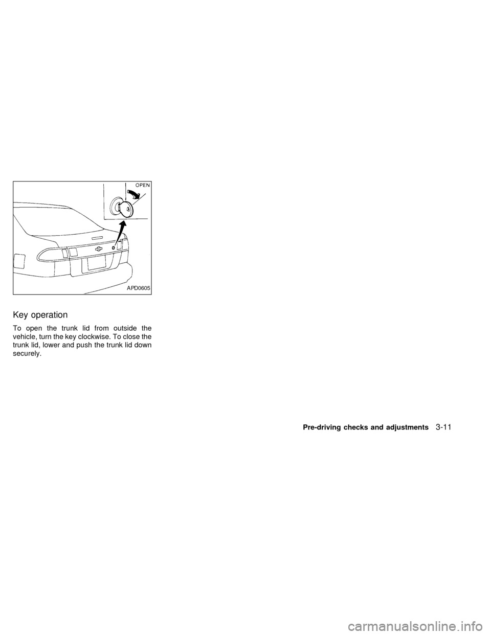 NISSAN SENTRA 1999 B14 / 4.G Manual PDF Key operation
To open the trunk lid from outside the
vehicle, turn the key clockwise. To close the
trunk lid, lower and push the trunk lid down
securely.
APD0605
Pre-driving checks and adjustments3-11