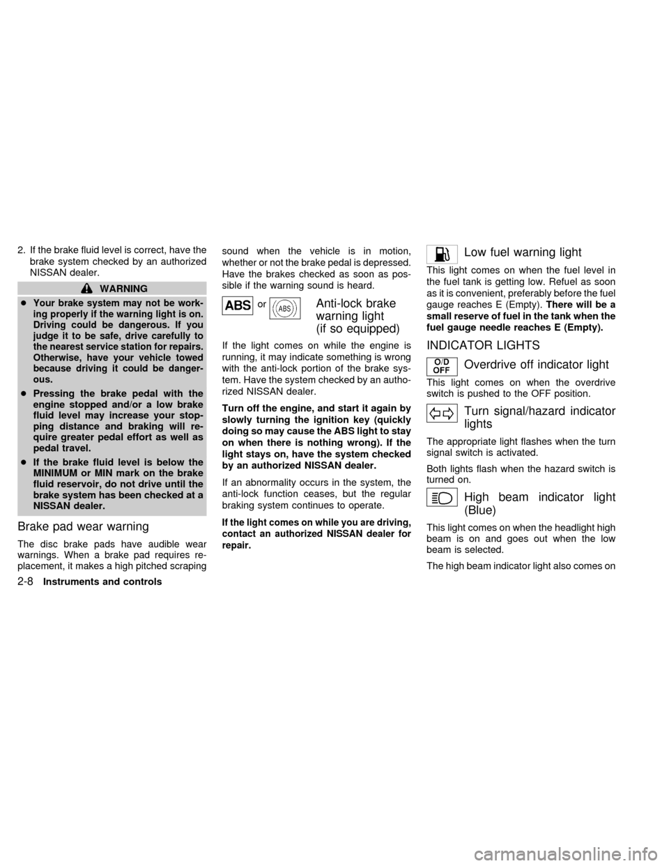 NISSAN ALTIMA 2000 L30 / 2.G Owners Manual 2. If the brake fluid level is correct, have the
brake system checked by an authorized
NISSAN dealer.
WARNING
c
Your brake system may not be work-
ing properly if the warning light is on.
Driving coul