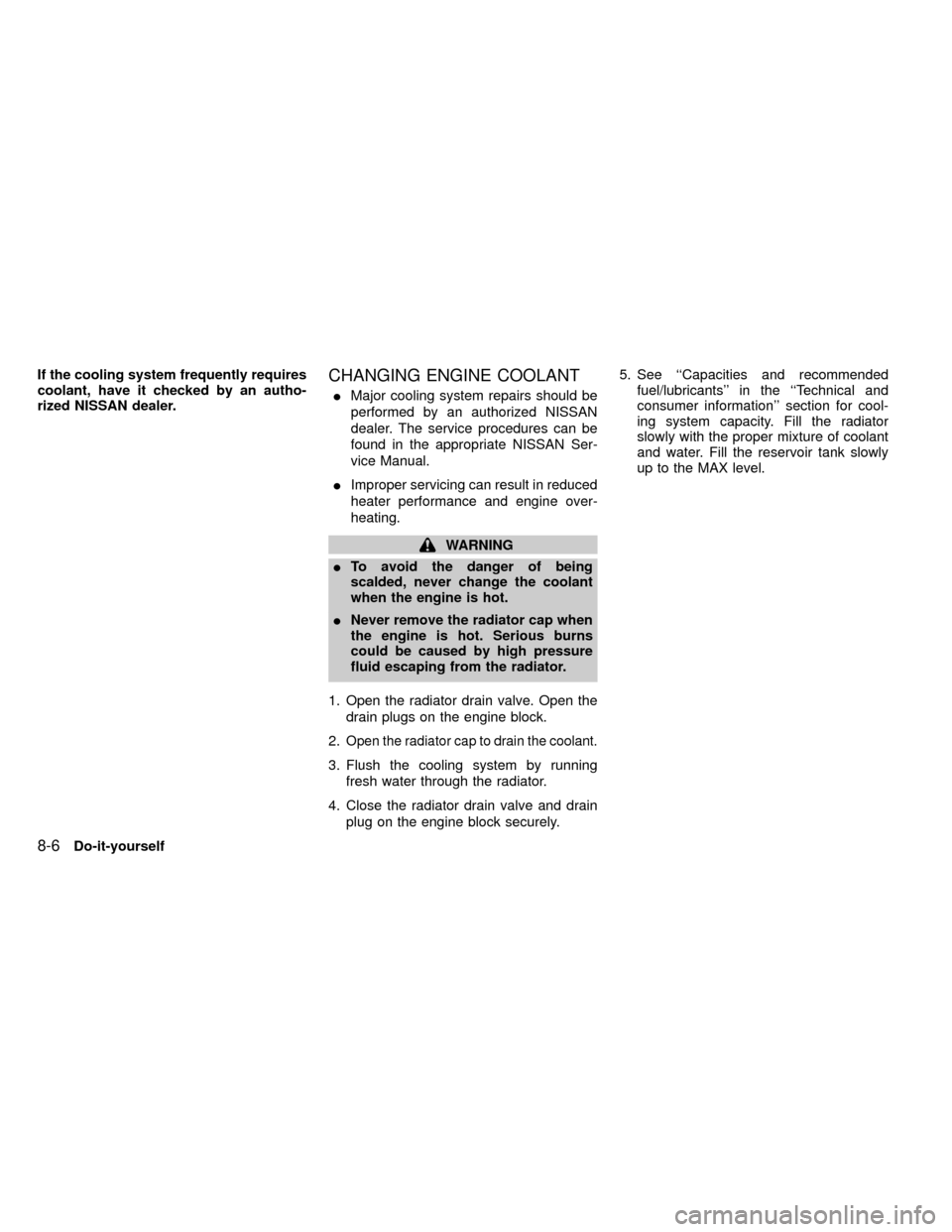 NISSAN FRONTIER 2000 D22 / 1.G Owners Manual If the cooling system frequently requires
coolant, have it checked by an autho-
rized NISSAN dealer.CHANGING ENGINE COOLANT
IMajor cooling system repairs should be
performed by an authorized NISSAN
de NISSAN FRONTIER 2000 D22 / 1.G Owners Manual If the cooling system frequently requires
coolant, have it checked by an autho-
rized NISSAN dealer.CHANGING ENGINE COOLANT
IMajor cooling system repairs should be
performed by an authorized NISSAN
de