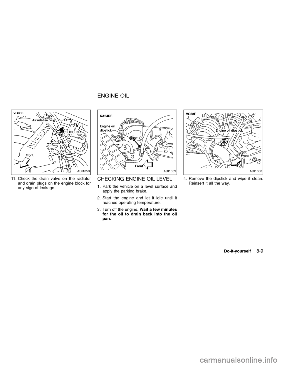 NISSAN FRONTIER 2000 D22 / 1.G Owners Manual 11. Check the drain valve on the radiator
and drain plugs on the engine block for
any sign of leakage.CHECKING ENGINE OIL LEVEL
1. Park the vehicle on a level surface and
apply the parking brake.
2. S