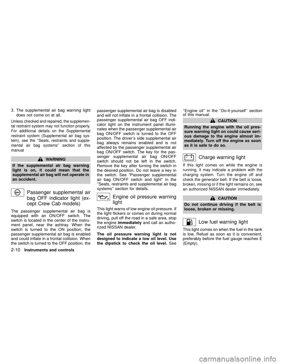 NISSAN FRONTIER 2000 D22 / 1.G Owners Manual 3. The supplemental air bag warning light
does not come on at all.
Unless checked and repaired, the supplemen-
tal restraint system may not function properly.
For additional details on the Supplementa