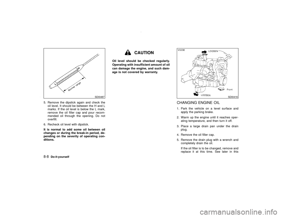 NISSAN PATHFINDER 2000 R50 / 2.G Owners Manual 5. Remove the dipstick again and check the
oil level. It should be between the H and L
marks. If the oil level is below the L mark,
remove the oil filler cap and pour recom-
mended oil through the ope