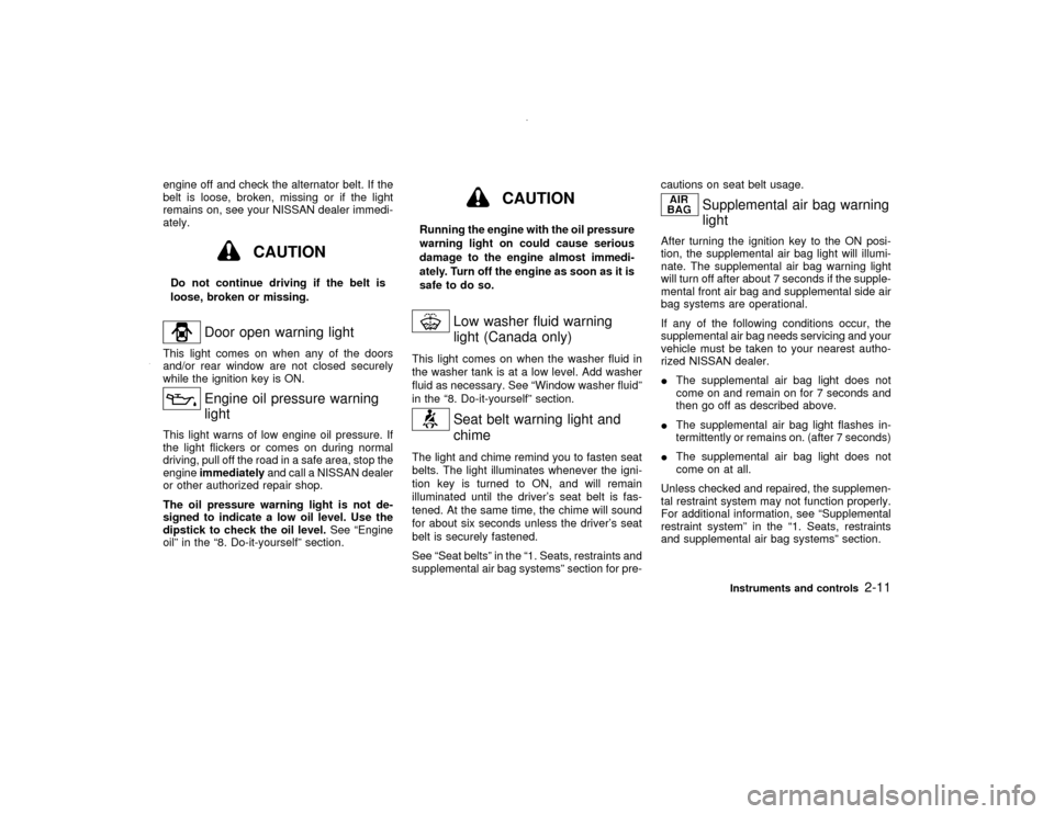 NISSAN PATHFINDER 2000 R50 / 2.G Owners Manual engine off and check the alternator belt. If the
belt is loose, broken, missing or if the light
remains on, see your NISSAN dealer immedi-
ately.
CAUTION
Do not continue driving if the belt is
loose, 