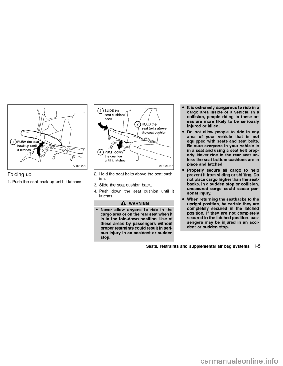 NISSAN XTERRA 2000 WD22 / 1.G Owners Manual Folding up
1. Push the seat back up until it latches2. Hold the seat belts above the seat cush-
ion.
3. Slide the seat cushion back.
4. Push down the seat cushion until it
latches.
WARNING
ONever allo