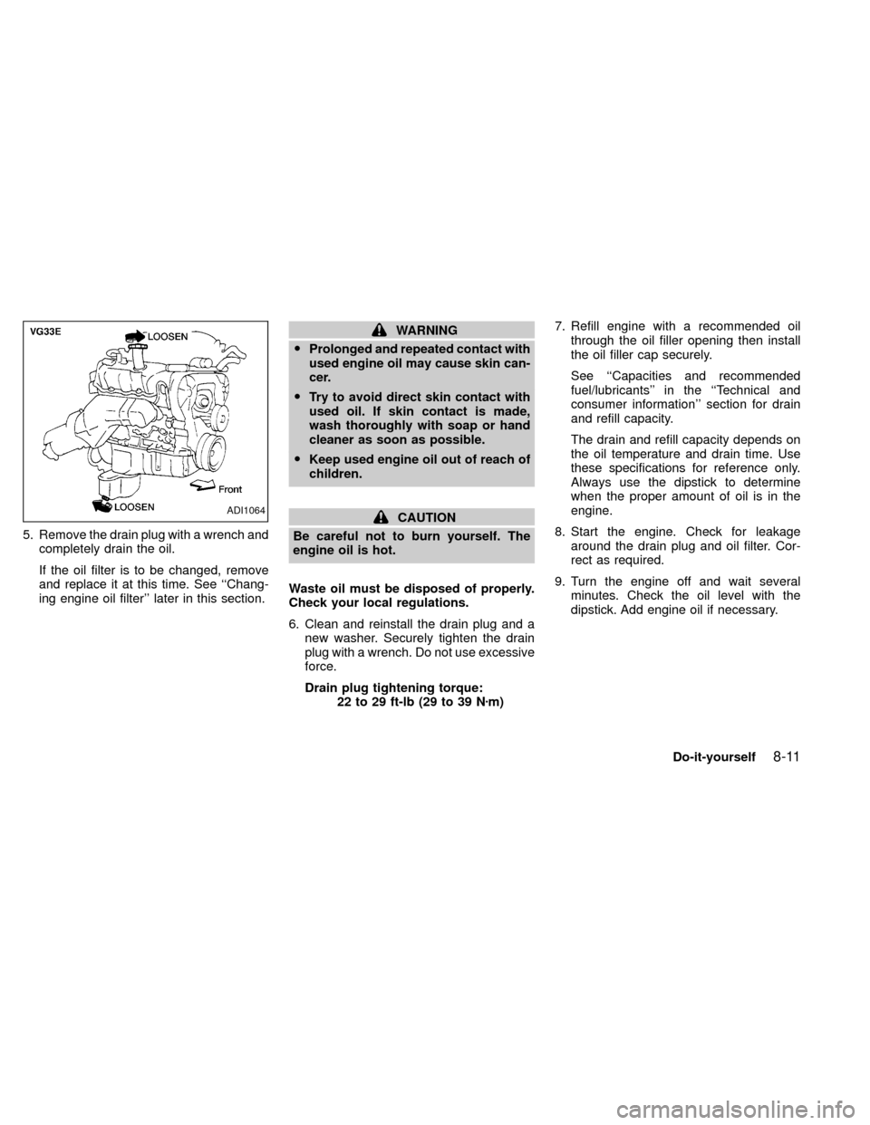 NISSAN XTERRA 2000 WD22 / 1.G Owners Manual 5. Remove the drain plug with a wrench and
completely drain the oil.
If the oil filter is to be changed, remove
and replace it at this time. See ``Chang-
ing engine oil filter later in this section. NISSAN XTERRA 2000 WD22 / 1.G Owners Manual 5. Remove the drain plug with a wrench and
completely drain the oil.
If the oil filter is to be changed, remove
and replace it at this time. See ``Chang-
ing engine oil filter later in this section.