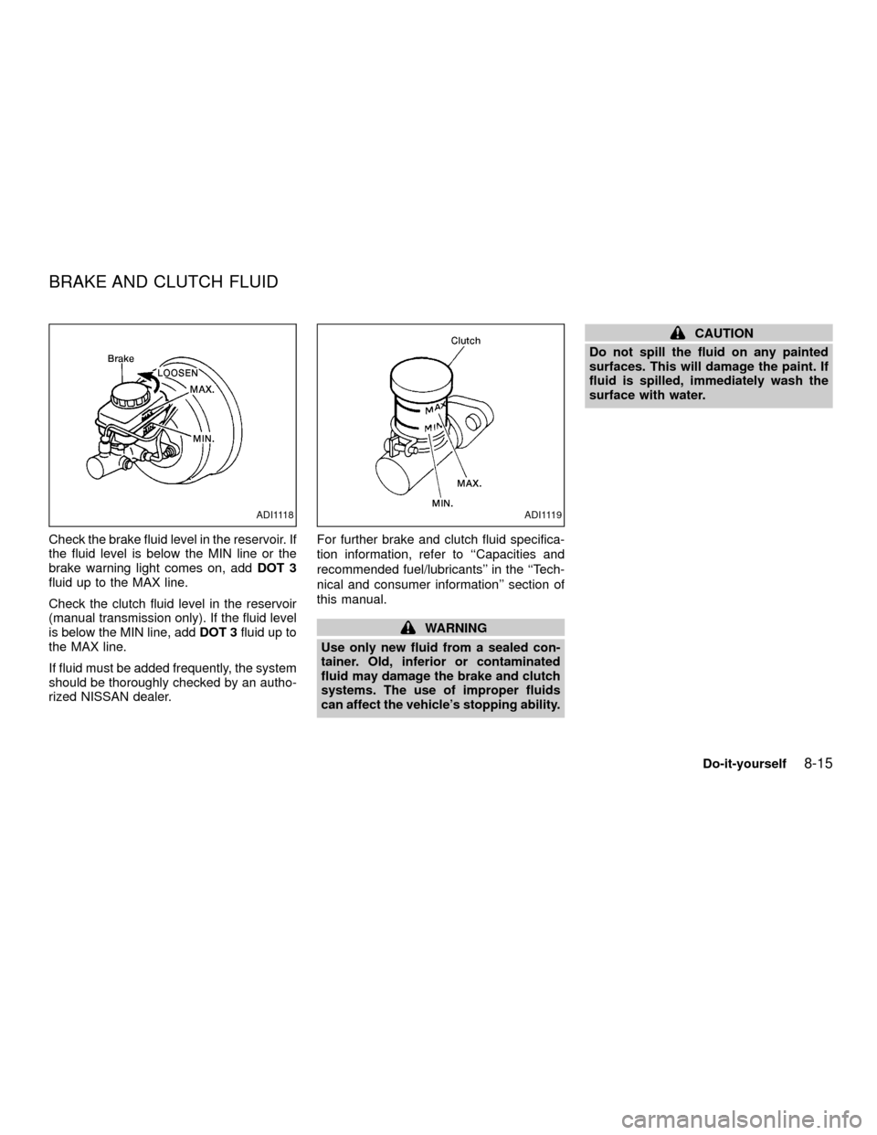 NISSAN XTERRA 2001 WD22 / 1.G Owners Manual Check the brake fluid level in the reservoir. If
the fluid level is below the MIN line or the
brake warning light comes on, addDOT 3
fluid up to the MAX line.
Check the clutch fluid level in the reser