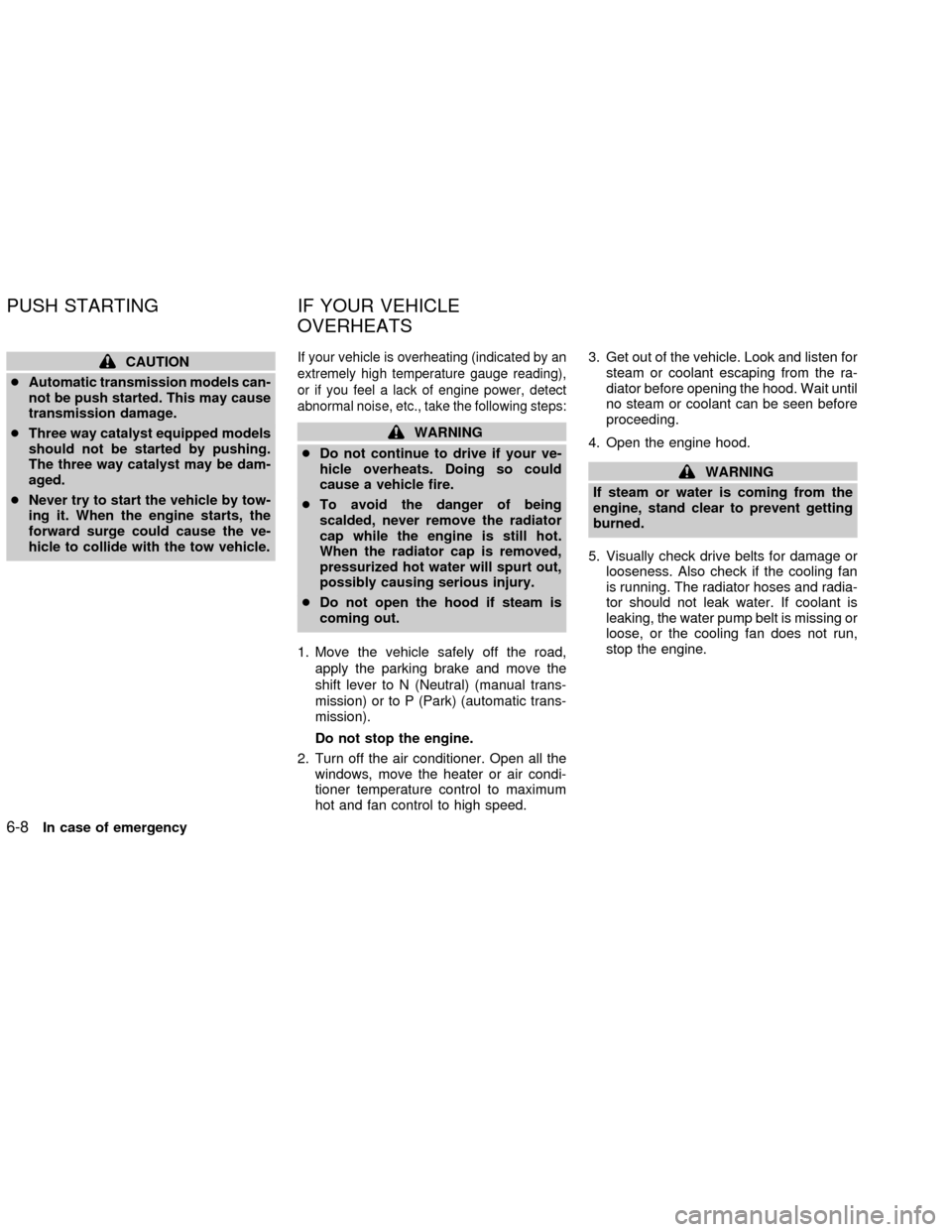 NISSAN ALTIMA 2002 L31 / 3.G Owners Manual CAUTION
cAutomatic transmission models can-
not be push started. This may cause
transmission damage.
cThree way catalyst equipped models
should not be started by pushing.
The three way catalyst may be