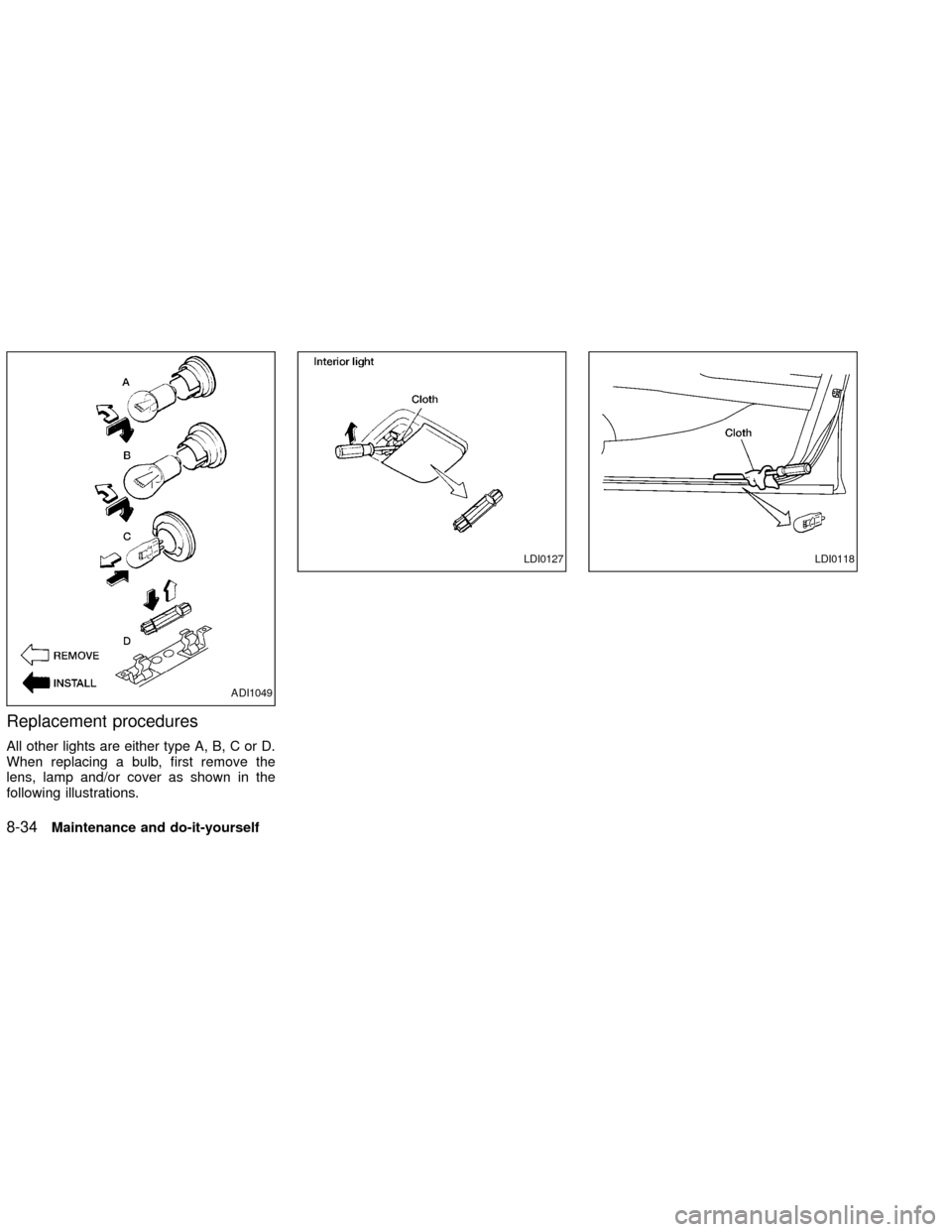NISSAN ALTIMA 2002 L31 / 3.G Owners Manual Replacement procedures
All other lights are either type A, B, C or D.
When replacing a bulb, first remove the
lens, lamp and/or cover as shown in the
following illustrations.
ADI1049
LDI0127LDI0118
8- NISSAN ALTIMA 2002 L31 / 3.G Owners Manual Replacement procedures
All other lights are either type A, B, C or D.
When replacing a bulb, first remove the
lens, lamp and/or cover as shown in the
following illustrations.
ADI1049
LDI0127LDI0118
8-
