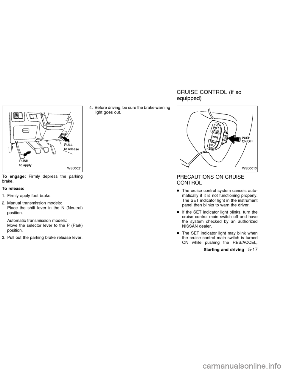 NISSAN FRONTIER 2002 D22 / 1.G User Guide To engage:Firmly depress the parking
brake.
To release:
1. Firmly apply foot brake.
2. Manual transmission models:
Place the shift lever in the N (Neutral)
position.
Automatic transmission models:
Mov