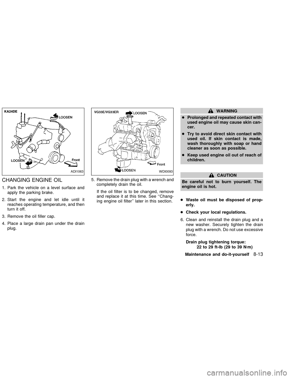 NISSAN FRONTIER 2002 D22 / 1.G Owners Manual CHANGING ENGINE OIL
1. Park the vehicle on a level surface and
apply the parking brake.
2. Start the engine and let idle until it
reaches operating temperature, and then
turn it off.
3. Remove the oil