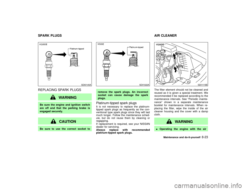 NISSAN PATHFINDER 2002 R50 / 2.G Owners Manual REPLACING SPARK PLUGS
WARNING
Be sure the engine and ignition switch
are off and that the parking brake is
engaged securely.
CAUTION
Be sure to use the correct socket toremove the spark plugs. An inco
