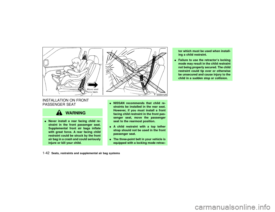 NISSAN PATHFINDER 2002 R50 / 2.G Service Manual INSTALLATION ON FRONT
PASSENGER SEAT
WARNING
INever install a rear facing child re-
straint in the front passenger seat.
Supplemental front air bags inflate
with great force. A rear facing child
restr