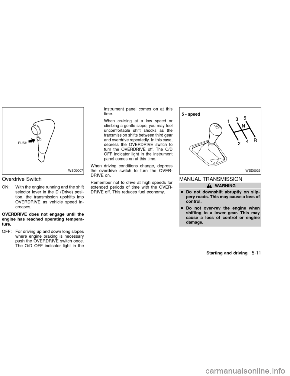 NISSAN SENTRA 2002 B15 / 5.G Owners Manual Overdrive Switch
ON: With the engine running and the shift
selector lever in the D (Drive) posi-
tion, the transmission upshifts into
OVERDRIVE as vehicle speed in-
creases.
OVERDRIVE does not engage 