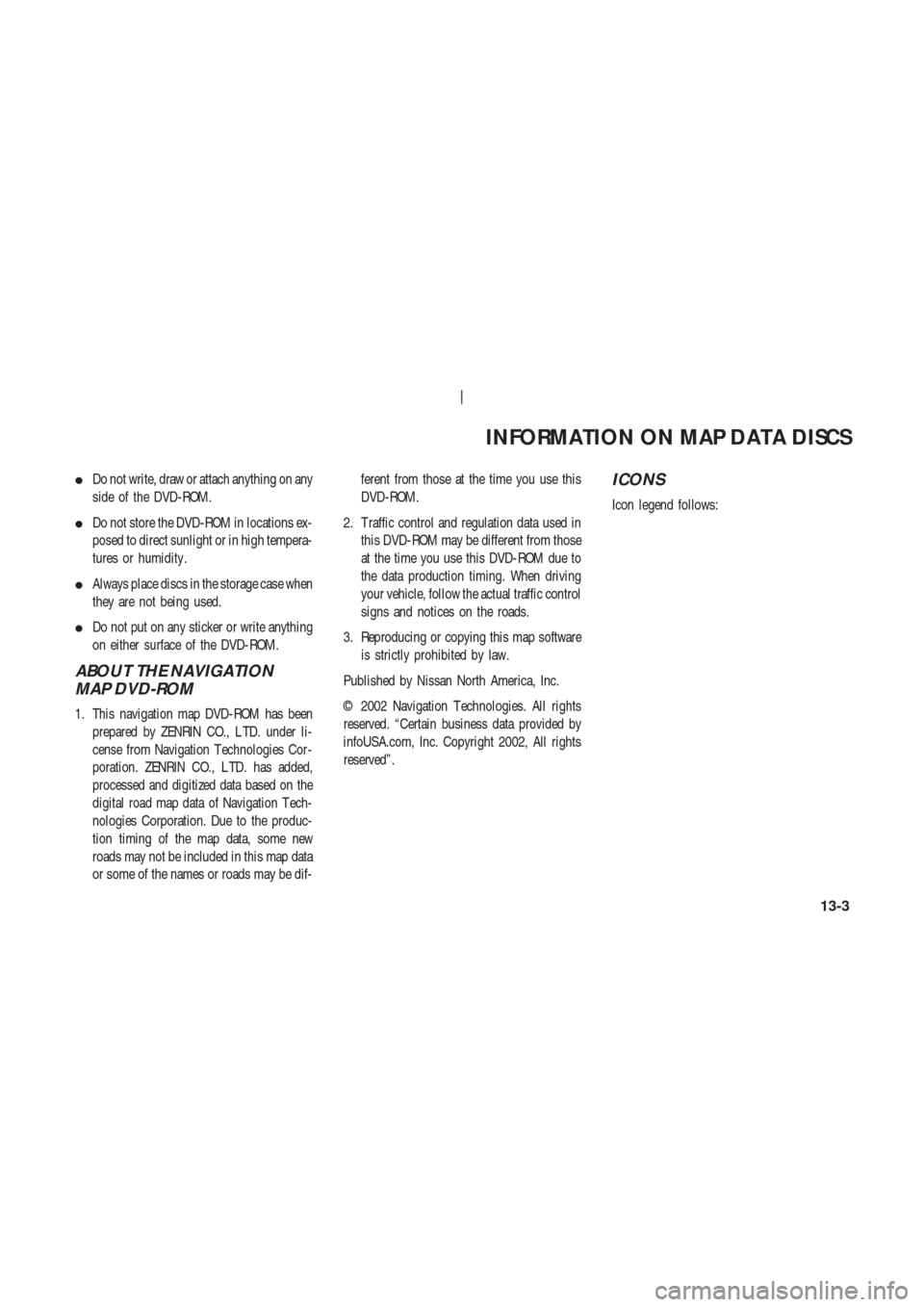 NISSAN 350Z 2003 Z33 Navigation Manual Do not write, draw or attach anything on any
side of the DVD-ROM.
Do not store the DVD-ROM in locations ex-
posed to direct sunlight or in high tempera-
tures or humidity .
Always place discs in th