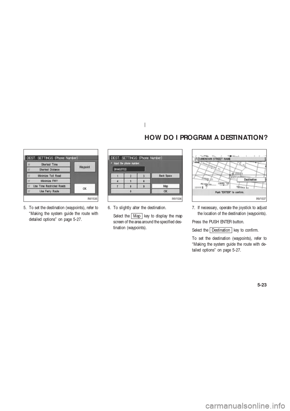 NISSAN 350Z 2003 Z33 Navigation Manual 5. T o set the destination (waypoints), refer to
“Making the system guide the route with
detailed options” on page 5-27.6. T o slightly alter the destination.
Select the
Map key to display the map
