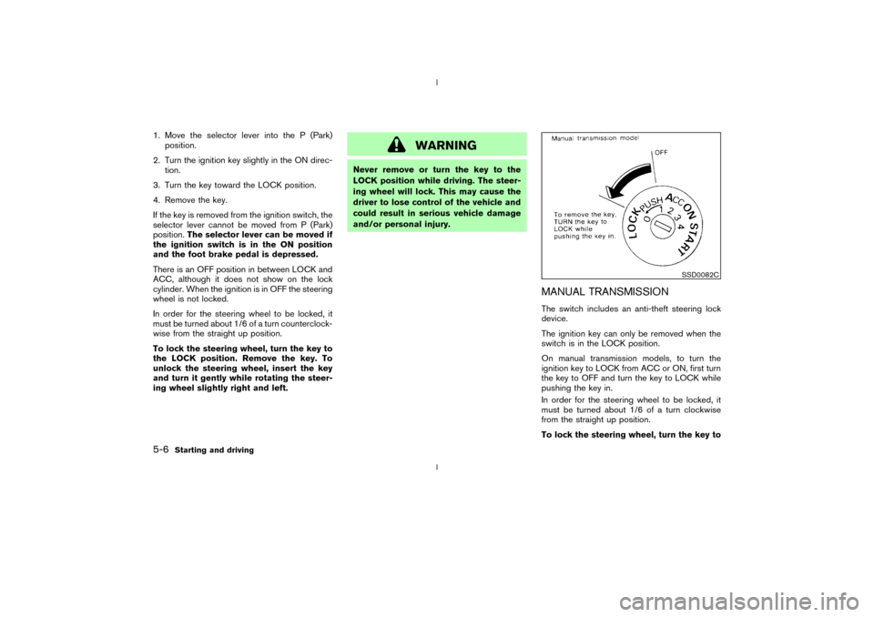 NISSAN 350Z 2003 Z33 Owners Manual 1. Move the selector lever into the P (Park)
position.
2. Turn the ignition key slightly in the ON direc-
tion.
3. Turn the key toward the LOCK position.
4. Remove the key.
If the key is removed from 