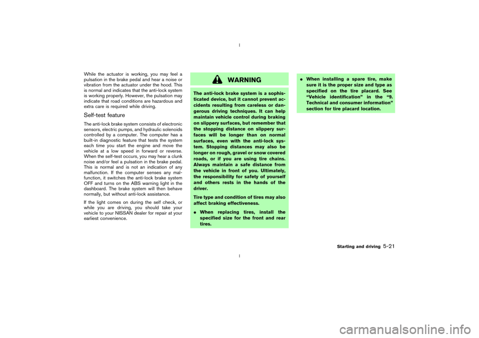 NISSAN 350Z 2003 Z33 Owners Manual While the actuator is working, you may feel a
pulsation in the brake pedal and hear a noise or
vibration from the actuator under the hood. This
is normal and indicates that the anti-lock system
is wor
