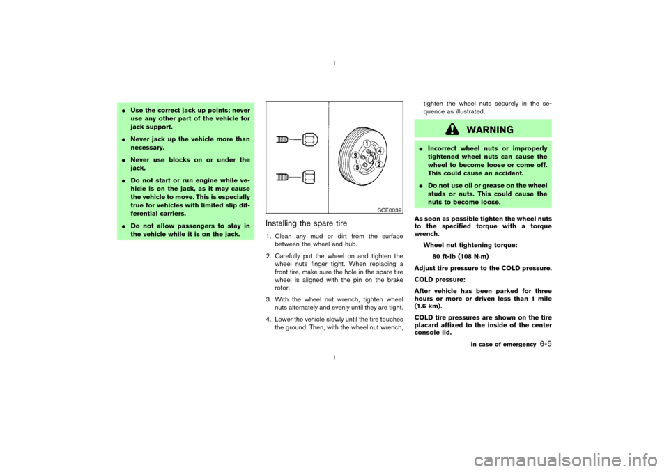NISSAN 350Z 2003 Z33 Owners Manual IUse the correct jack up points; never
use any other part of the vehicle for
jack support.
INever jack up the vehicle more than
necessary.
INever use blocks on or under the
jack.
IDo not start or run 