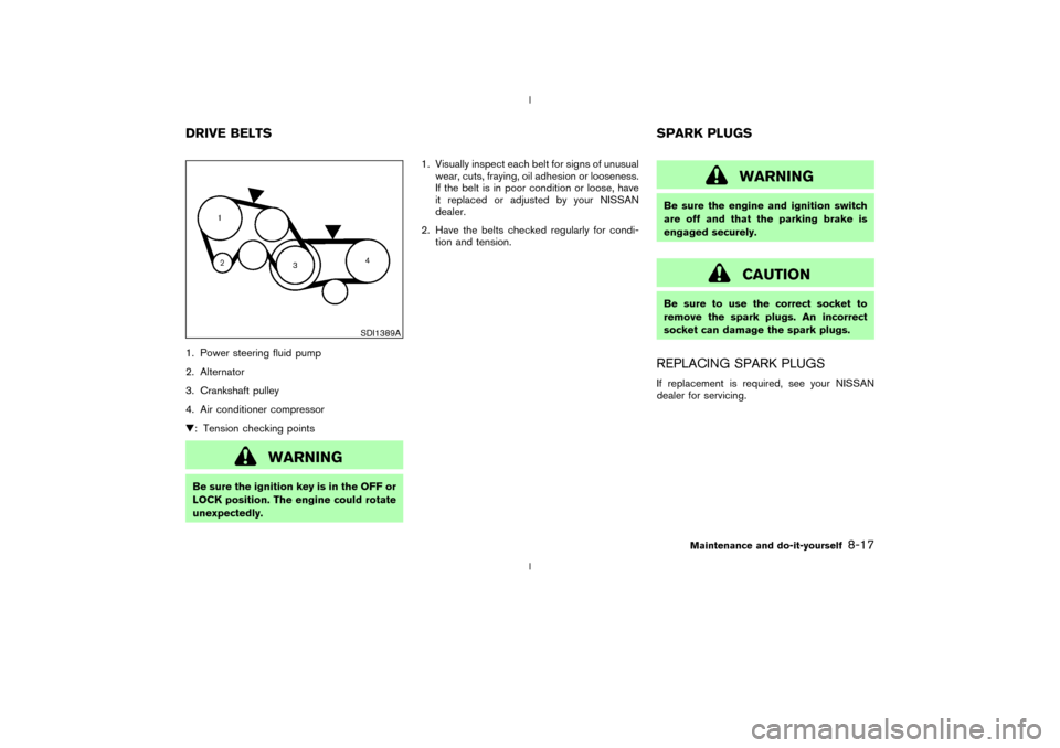 NISSAN 350Z 2003 Z33 Owners Manual 1. Power steering fluid pump
2. Alternator
3. Crankshaft pulley
4. Air conditioner compressor
H: Tension checking points
WARNING
Be sure the ignition key is in the OFF or
LOCK position. The engine cou