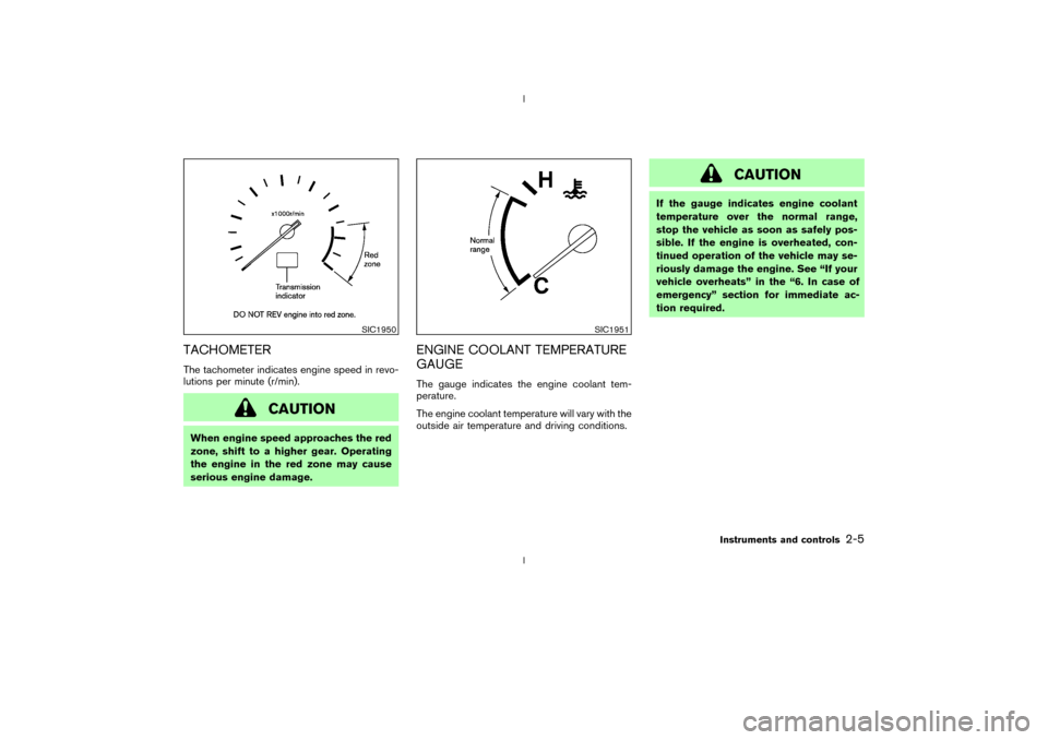 NISSAN 350Z 2003 Z33 Service Manual TACHOMETERThe tachometer indicates engine speed in revo-
lutions per minute (r/min).
CAUTION
When engine speed approaches the red
zone, shift to a higher gear. Operating
the engine in the red zone may