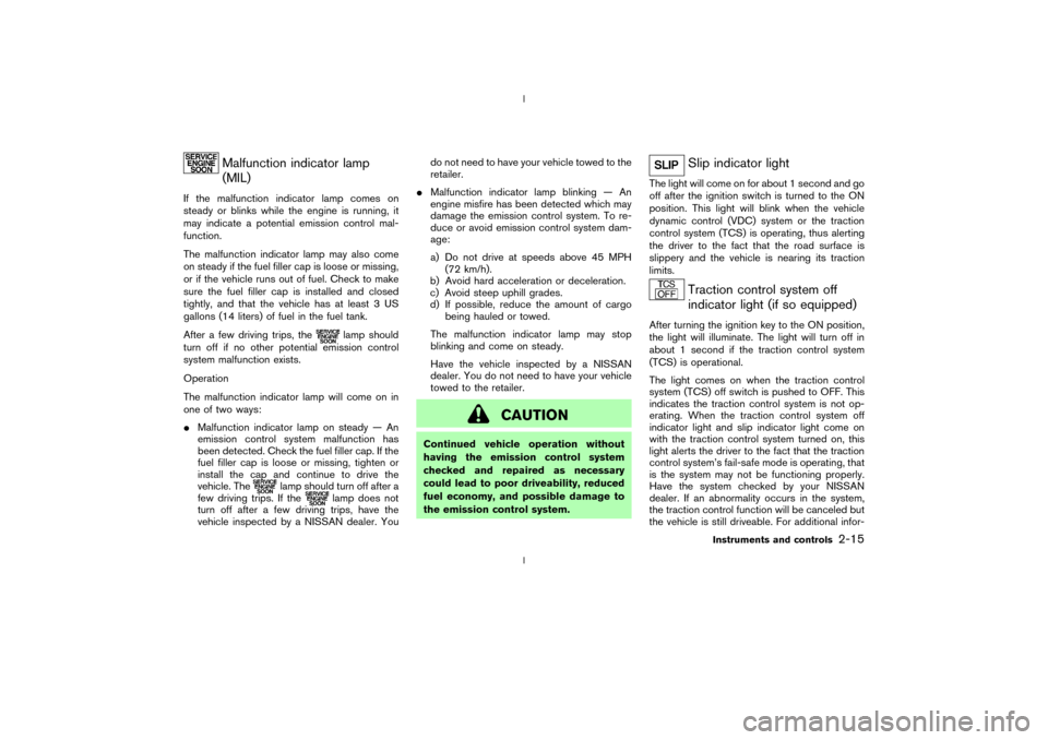 NISSAN 350Z 2003 Z33 Owners Manual Malfunction indicator lamp
(MIL)
If the malfunction indicator lamp comes on
steady or blinks while the engine is running, it
may indicate a potential emission control mal-
function.
The malfunction in