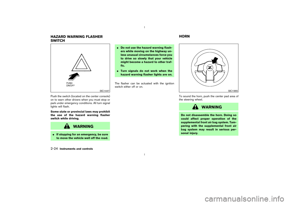 NISSAN 350Z 2003 Z33 Repair Manual Push the switch (located on the center console)
on to warn other drivers when you must stop or
park under emergency conditions. All turn signal
lights will flash.
Some state or provincial laws may pro