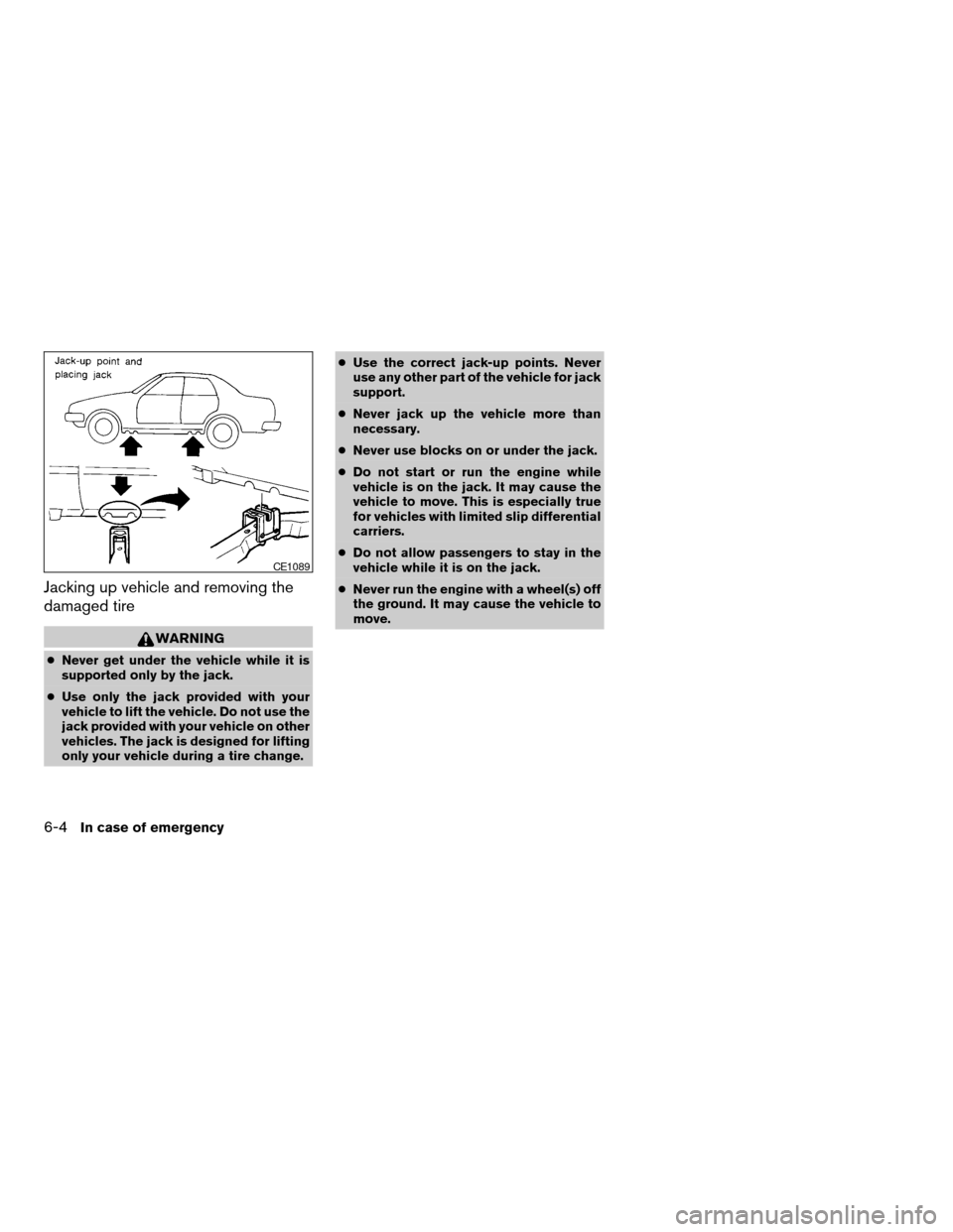 NISSAN ALTIMA 2003 L31 / 3.G Owners Manual Jacking up vehicle and removing the
damaged tire
WARNING
cNever get under the vehicle while it is
supported only by the jack.
cUse only the jack provided with your
vehicle to lift the vehicle. Do not 