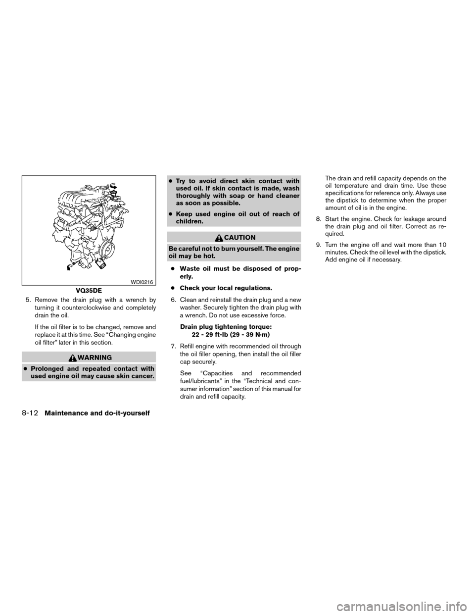 NISSAN ALTIMA 2003 L31 / 3.G Owners Manual 5. Remove the drain plug with a wrench by
turning it counterclockwise and completely
drain the oil.
If the oil filter is to be changed, remove and
replace it at this time. See “Changing engine
oil f