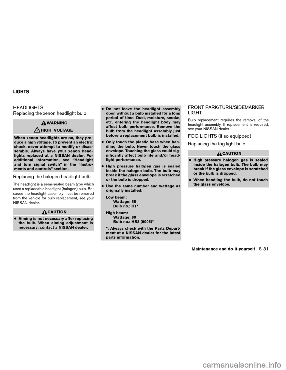 NISSAN ALTIMA 2003 L31 / 3.G Owners Manual HEADLIGHTS
Replacing the xenon headlight bulb
WARNING
cHIGH VOLTAGE
When xenon headlights are on, they pro-
duce a high voltage. To prevent an electric
shock, never attempt to modify or disas-
semble.
