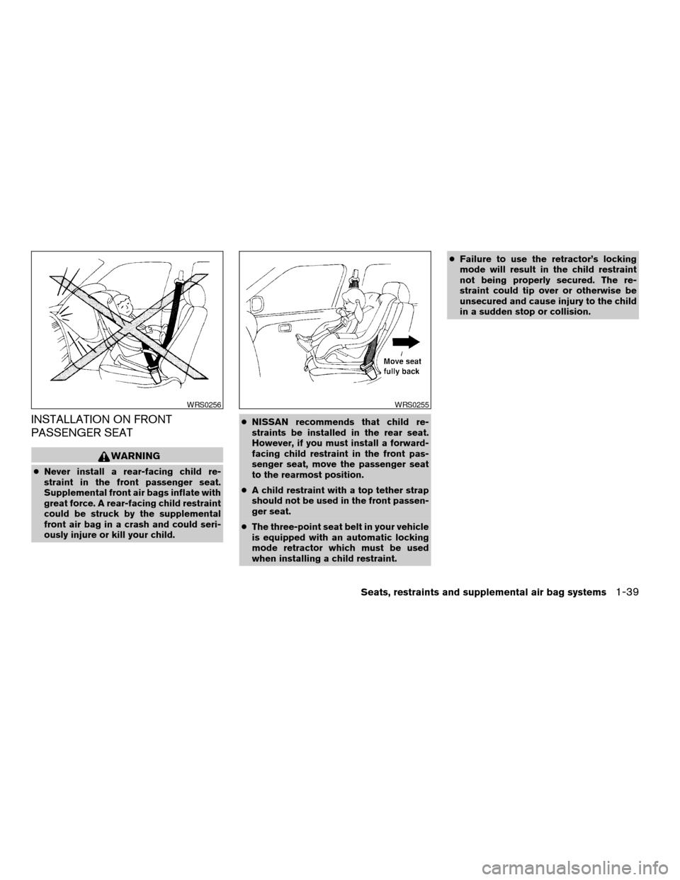 NISSAN ALTIMA 2003 L31 / 3.G Owners Manual INSTALLATION ON FRONT
PASSENGER SEAT
WARNING
cNever install a rear-facing child re-
straint in the front passenger seat.
Supplemental front air bags inflate with
great force. A rear-facing child restr