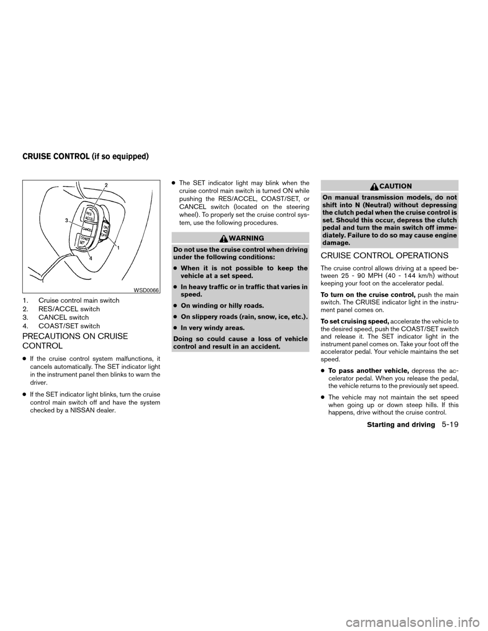 NISSAN FRONTIER 2003 D22 / 1.G Owners Manual 1. Cruise control main switch
2. RES/ACCEL switch
3. CANCEL switch
4. COAST/SET switch
PRECAUTIONS ON CRUISE
CONTROL
cIf the cruise control system malfunctions, it
cancels automatically. The SET indic