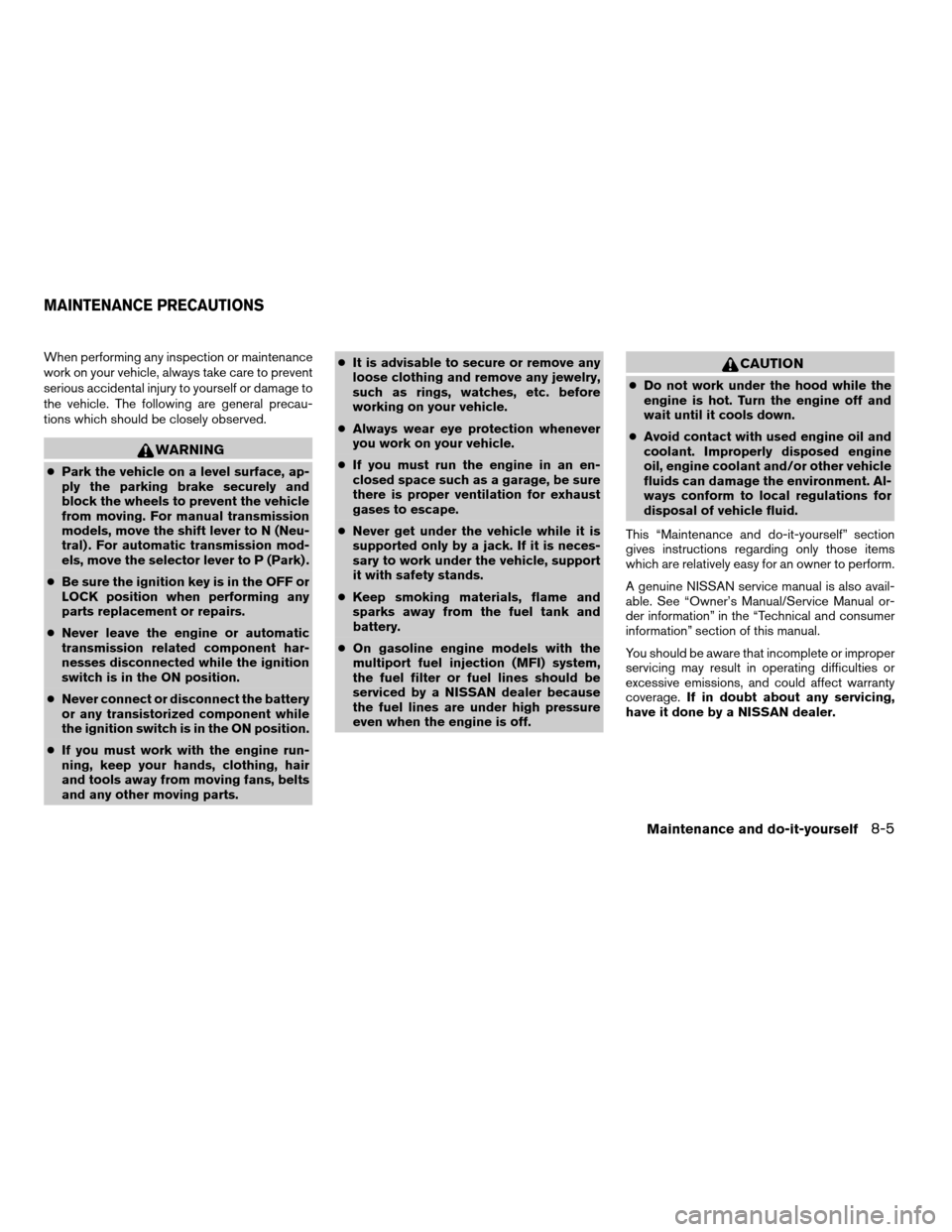 NISSAN FRONTIER 2003 D22 / 1.G Owners Manual When performing any inspection or maintenance
work on your vehicle, always take care to prevent
serious accidental injury to yourself or damage to
the vehicle. The following are general precau-
tions 