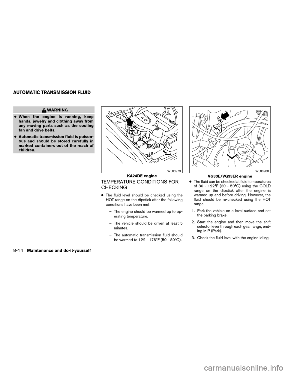 NISSAN FRONTIER 2003 D22 / 1.G Owners Manual WARNING
cWhen the engine is running, keep
hands, jewelry and clothing away from
any moving parts such as the cooling
fan and drive belts.
cAutomatic transmission fluid is poison-
ous and should be sto