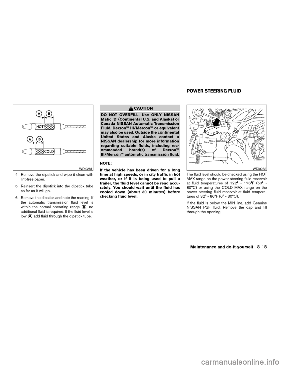 NISSAN FRONTIER 2003 D22 / 1.G Owners Manual 4. Remove the dipstick and wipe it clean with
lint-free paper.
5. Reinsert the dipstick into the dipstick tube
as far as it will go.
6. Remove the dipstick and note the reading. If
the automatic trans NISSAN FRONTIER 2003 D22 / 1.G Owners Manual 4. Remove the dipstick and wipe it clean with
lint-free paper.
5. Reinsert the dipstick into the dipstick tube
as far as it will go.
6. Remove the dipstick and note the reading. If
the automatic trans