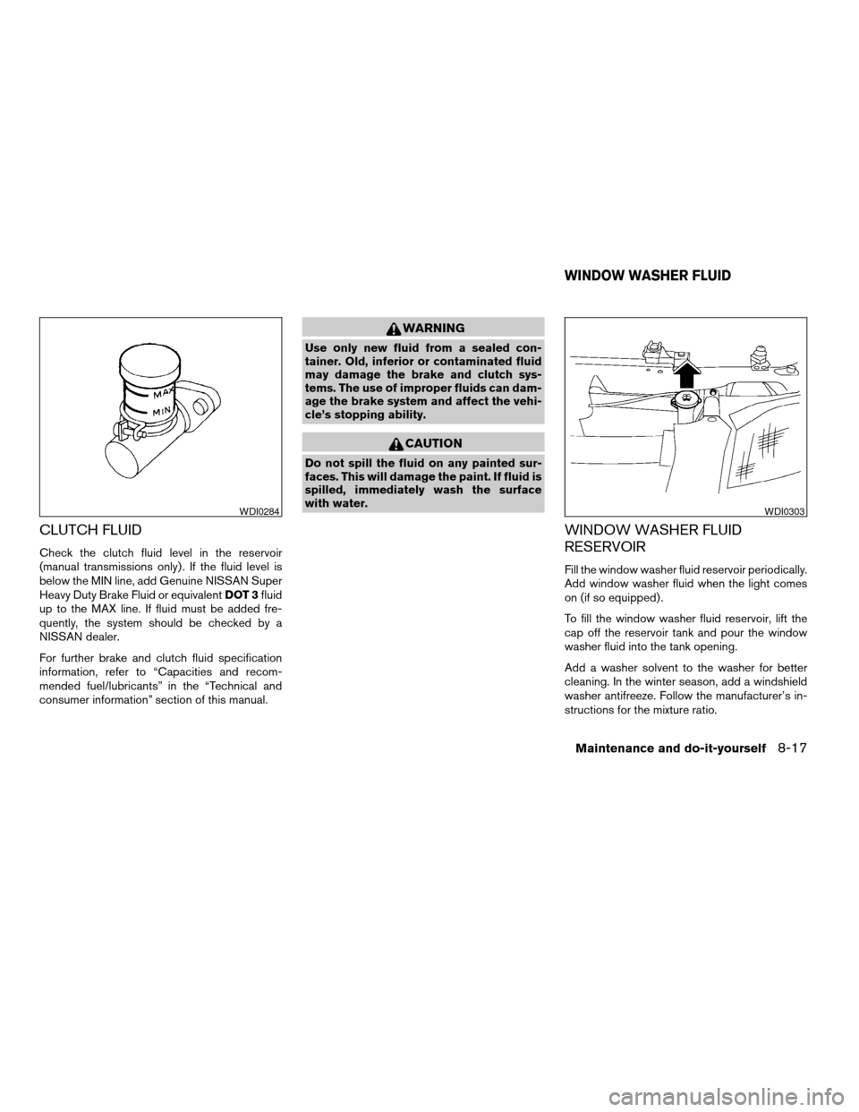 NISSAN FRONTIER 2003 D22 / 1.G Owners Manual CLUTCH FLUID
Check the clutch fluid level in the reservoir
(manual transmissions only) . If the fluid level is
below the MIN line, add Genuine NISSAN Super
Heavy Duty Brake Fluid or equivalentDOT 3flu