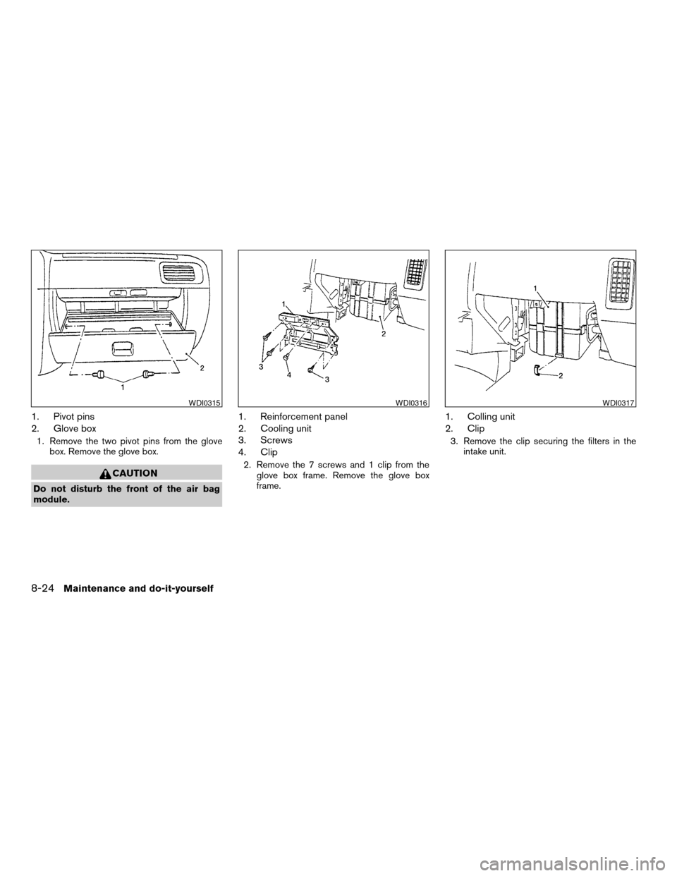 NISSAN FRONTIER 2003 D22 / 1.G Owners Manual 1. Pivot pins
2. Glove box
1. Remove the two pivot pins from the glove
box. Remove the glove box.
CAUTION
Do not disturb the front of the air bag
module.
1. Reinforcement panel
2. Cooling unit
3. Scre