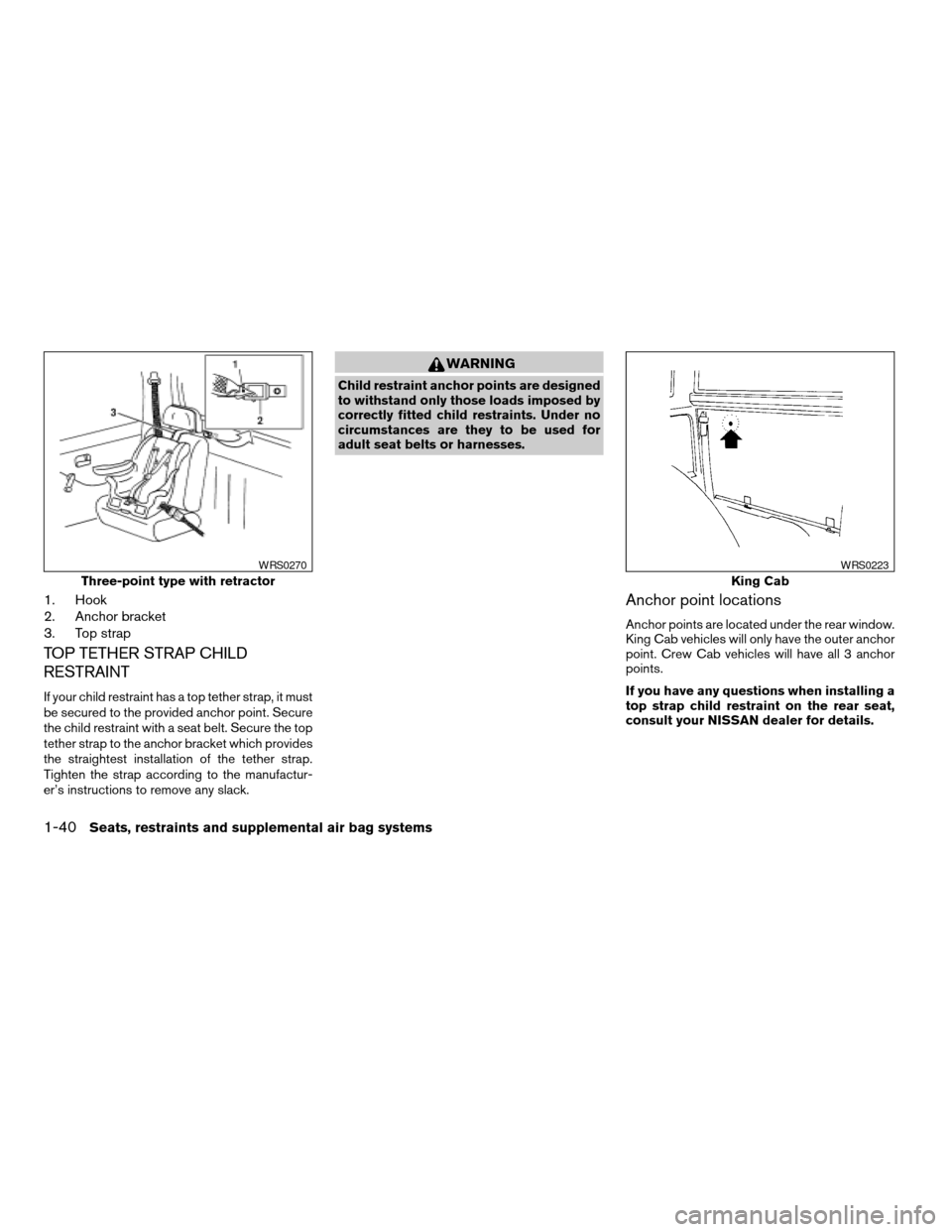 NISSAN FRONTIER 2003 D22 / 1.G Service Manual 1. Hook
2. Anchor bracket
3. Top strap
TOP TETHER STRAP CHILD
RESTRAINT
If your child restraint has a top tether strap, it must
be secured to the provided anchor point. Secure
the child restraint with NISSAN FRONTIER 2003 D22 / 1.G Service Manual 1. Hook
2. Anchor bracket
3. Top strap
TOP TETHER STRAP CHILD
RESTRAINT
If your child restraint has a top tether strap, it must
be secured to the provided anchor point. Secure
the child restraint with