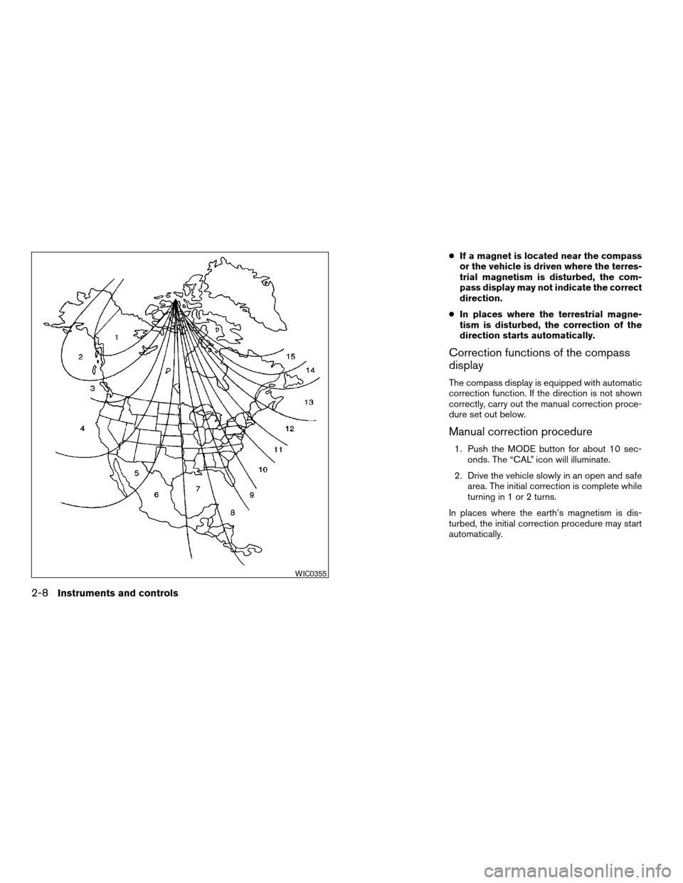 NISSAN FRONTIER 2003 D22 / 1.G Owners Manual cIf a magnet is located near the compass
or the vehicle is driven where the terres-
trial magnetism is disturbed, the com-
pass display may not indicate the correct
direction.
cIn places where the ter