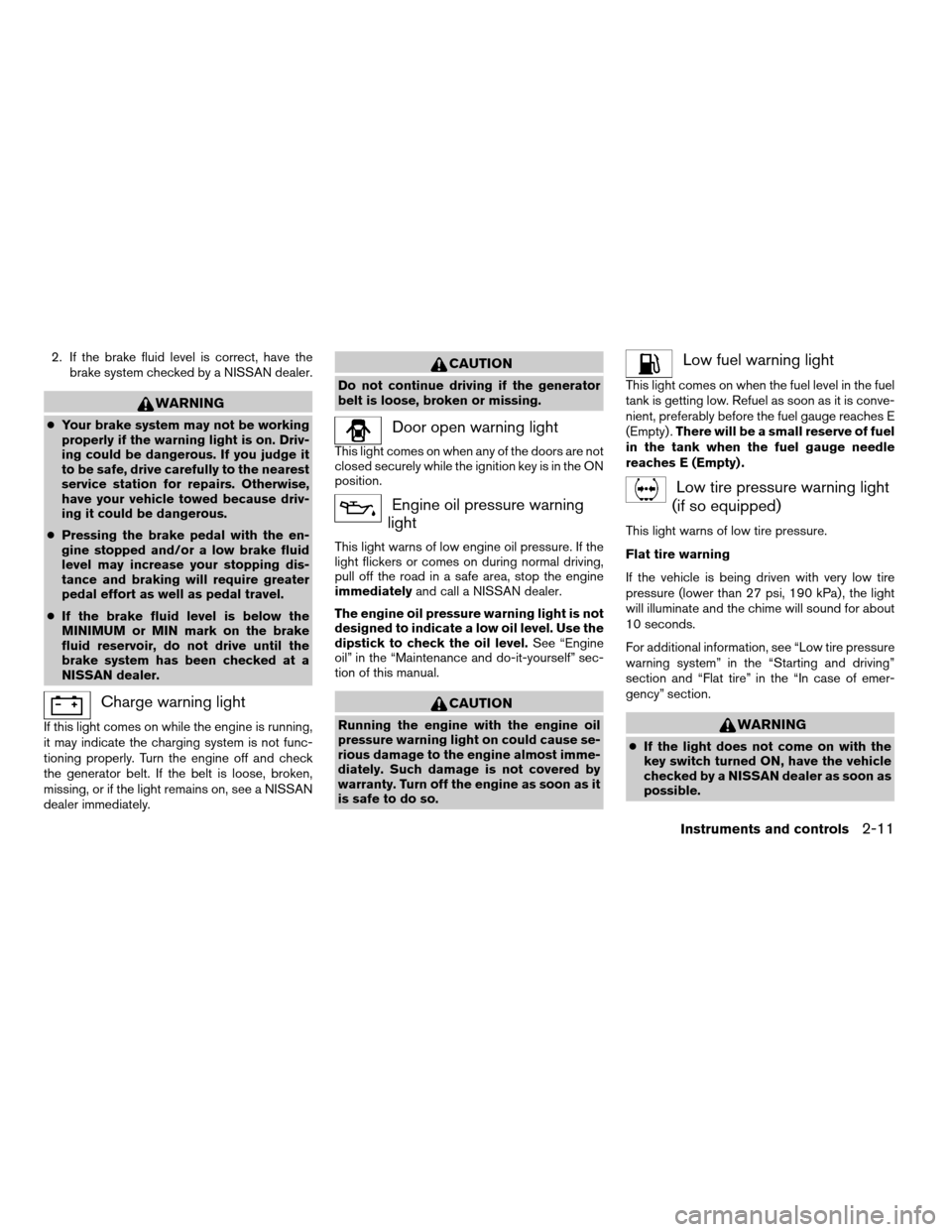 NISSAN FRONTIER 2003 D22 / 1.G Owners Manual 2. If the brake fluid level is correct, have the
brake system checked by a NISSAN dealer.
WARNING
cYour brake system may not be working
properly if the warning light is on. Driv-
ing could be dangerou