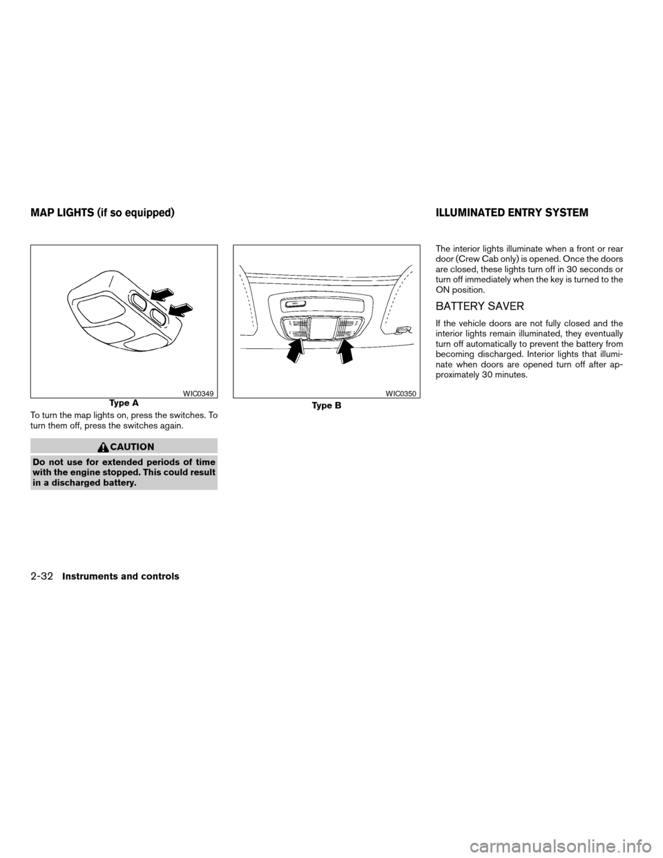 NISSAN FRONTIER 2003 D22 / 1.G User Guide To turn the map lights on, press the switches. To
turn them off, press the switches again.
CAUTION
Do not use for extended periods of time
with the engine stopped. This could result
in a discharged ba