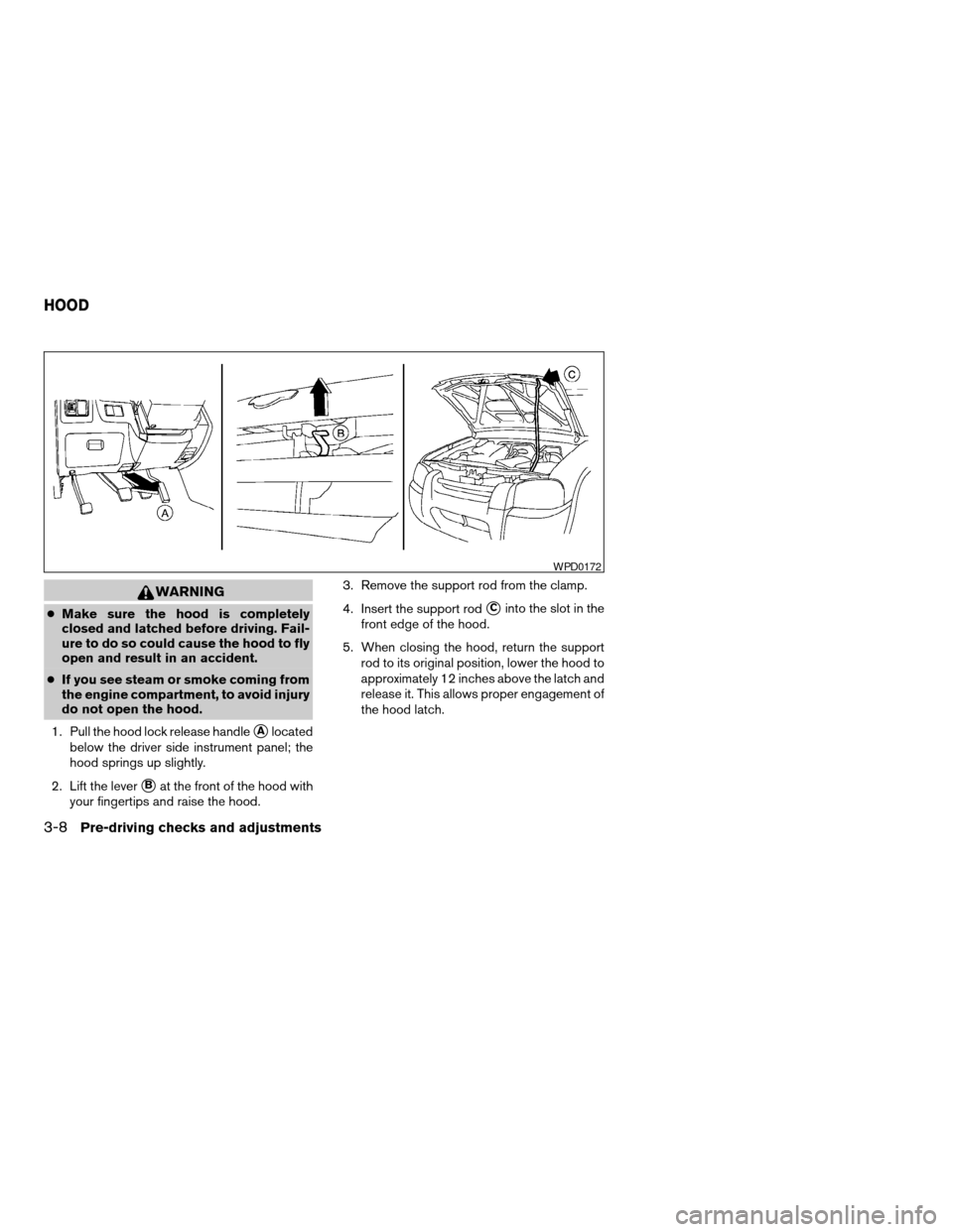 NISSAN FRONTIER 2003 D22 / 1.G Owners Manual WARNING
cMake sure the hood is completely
closed and latched before driving. Fail-
ure to do so could cause the hood to fly
open and result in an accident.
cIf you see steam or smoke coming from
the e