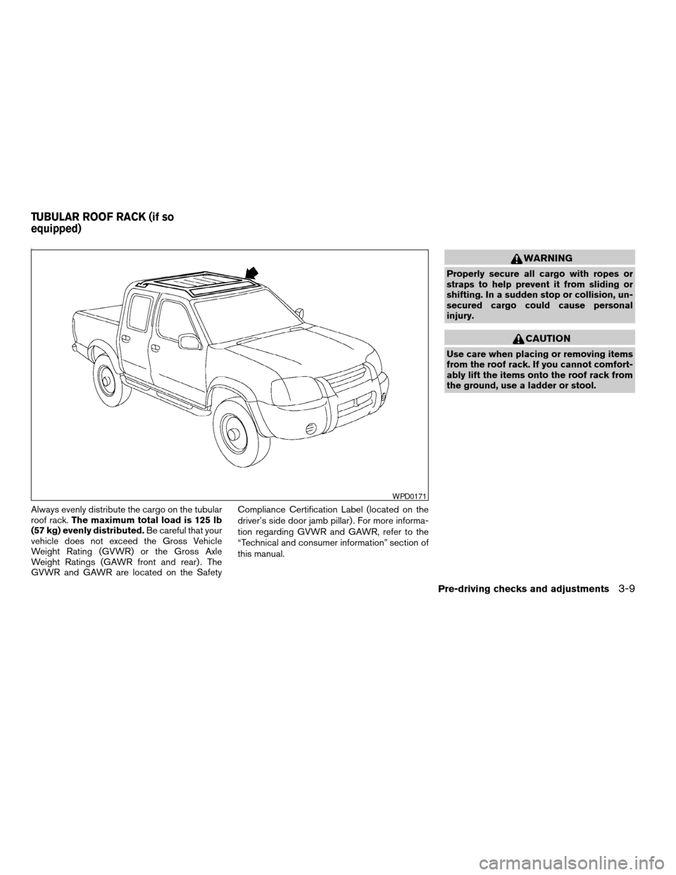 NISSAN FRONTIER 2003 D22 / 1.G Owners Manual 0
Always evenly distribute the cargo on the tubular
roof rack.The maximum total load is 125 lb
(57 kg) evenly distributed.Be careful that your
vehicle does not exceed the Gross Vehicle
Weight Rating (