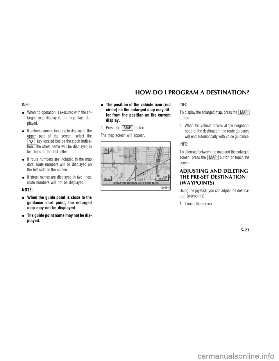 NISSAN MAXIMA 2003 A33 / 5.G Navigation Manual INFO:
When no operation is executed with the en-
larged map displayed, the map stays dis-
played.
If a street name is too long to display on the
upper part of the screen, select the
key located besi