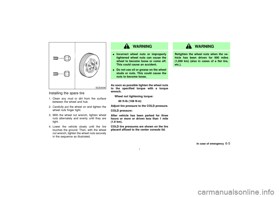 NISSAN MAXIMA 2003 A33 / 5.G Owners Manual Installing the spare tire1. Clean any mud or dirt from the surface
between the wheel and hub.
2. Carefully put the wheel on and tighten the
wheel nuts finger tight.
3. With the wheel nut wrench, tight