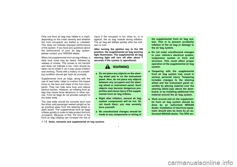 NISSAN MAXIMA 2003 A33 / 5.G Owners Manual Only one front air bag may inflate in a crash,
depending on the crash severity and whether
the front occupants are belted or unbelted.
This does not indicate improper performance
of the system. If you