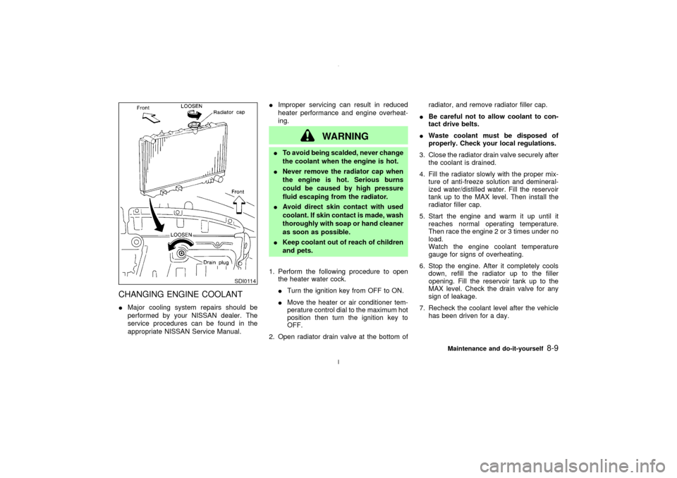 NISSAN MAXIMA 2003 A33 / 5.G Owners Manual CHANGING ENGINE COOLANTIMajor cooling system repairs should be
performed by your NISSAN dealer. The
service procedures can be found in the
appropriate NISSAN Service Manual.IImproper servicing can res