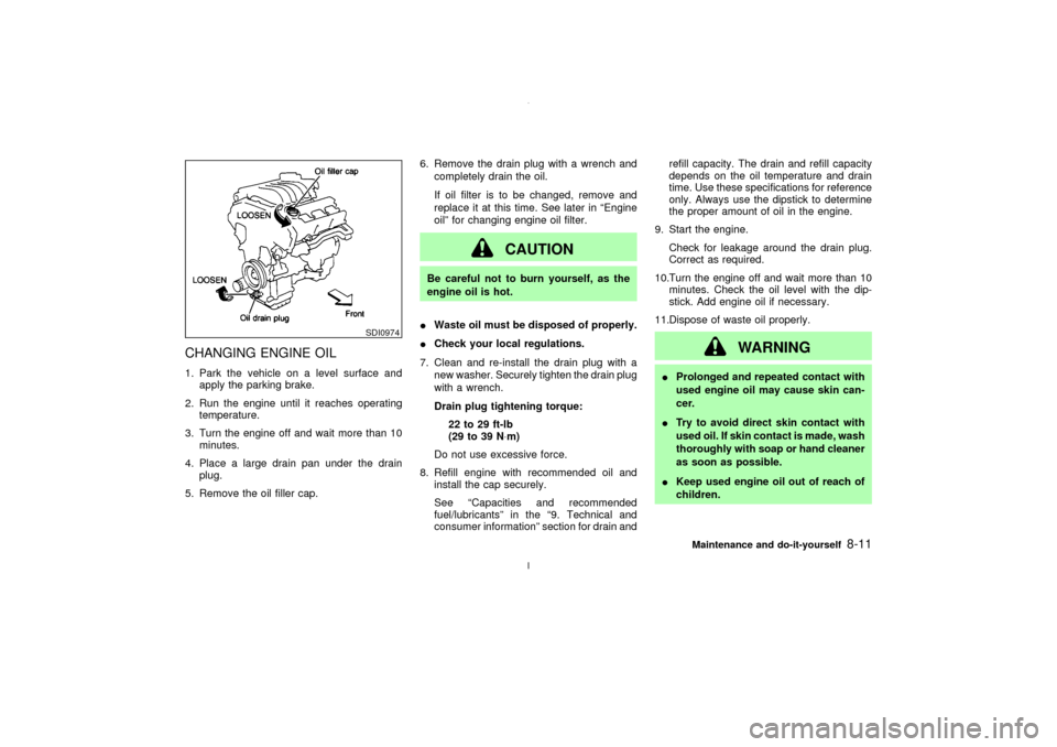 NISSAN MAXIMA 2003 A33 / 5.G Owners Manual CHANGING ENGINE OIL1. Park the vehicle on a level surface and
apply the parking brake.
2. Run the engine until it reaches operating
temperature.
3. Turn the engine off and wait more than 10
minutes.
4