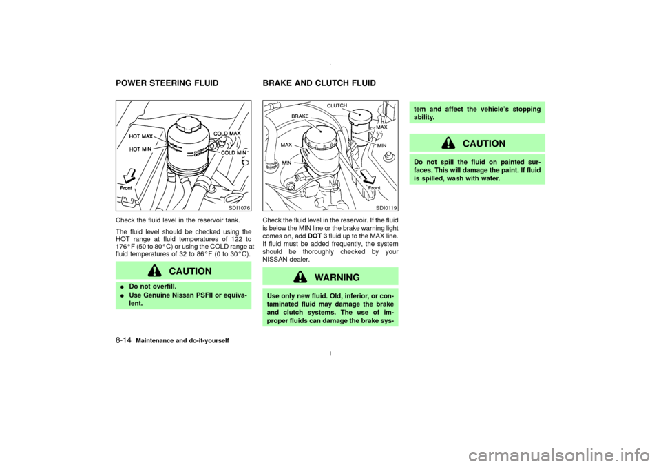NISSAN MAXIMA 2003 A33 / 5.G Owners Manual Check the fluid level in the reservoir tank.
The fluid level should be checked using the
HOT range at fluid temperatures of 122 to
176ÉF (50 to 80ÉC) or using the COLD range at
fluid temperatures of