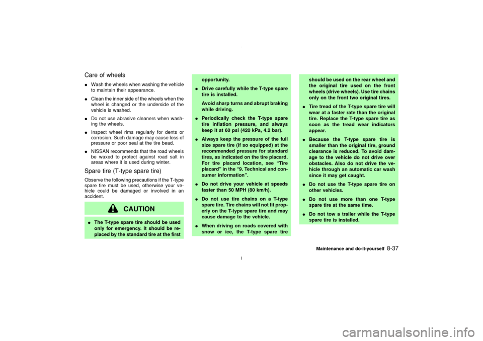 NISSAN MAXIMA 2003 A33 / 5.G Service Manual Care of wheelsIWash the wheels when washing the vehicle
to maintain their appearance.
IClean the inner side of the wheels when the
wheel is changed or the underside of the
vehicle is washed.
IDo not u